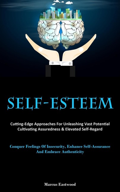 Self-Esteem: Cutting-Edge Approaches For Unleashing Vast Potential, Cultivating Assuredness & Elevated Self-Regard  (Conquer Feelings Of Insecurity, Enhance Self-Assurance, And Embrace Authenticity)