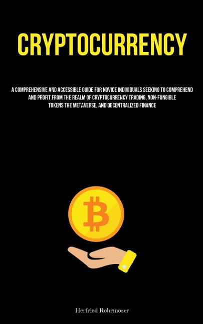 Cryptocurrency: A Comprehensive And Accessible Guide For Novice Individuals Seeking To Comprehend And Profit From The Realm Of Cryptocurrency Trading, Non-Fungible Tokens The Metaverse, And Decentralized Finance