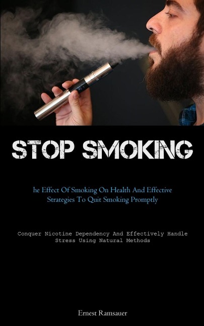 Stop Smoking: The Effect Of Smoking On Health And Effective Strategies To Quit Smoking Promptly (Conquer Nicotine  Dependency And Effectively Handle Stress Using Natural Methods)