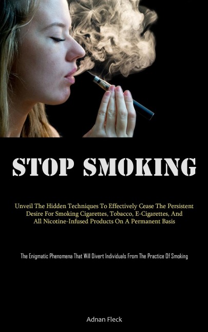 Stop Smoking: Unveil The Hidden Techniques To Effectively Cease The Persistent Desire For Smoking Cigarettes, Tobacco,  E-Cigarettes, And All Nicotine-Infused Products On A Permanent Basis (The Enigmatic Phenomena That Will Divert Individuals  From The Pr