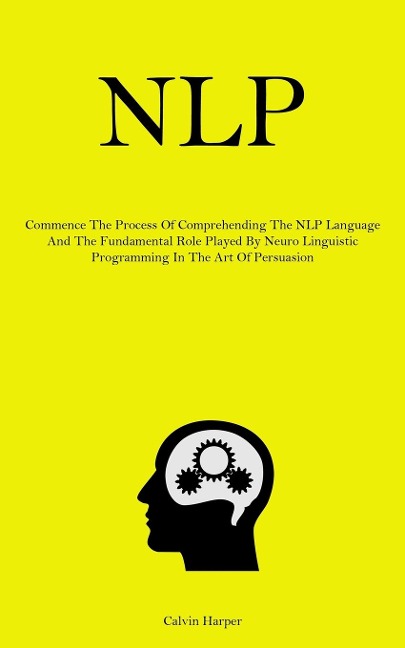 NLP: Commence The Process Of Comprehending The NLP Language And The Fundamental Role Played By Neuro Linguistic Programming In The Art Of Persuasion