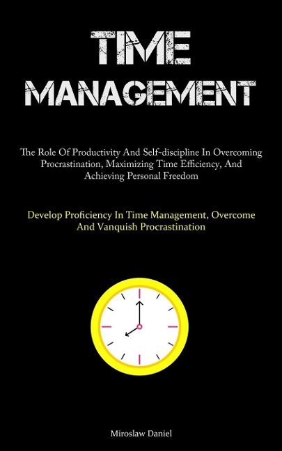 Time Management: The Role Of Productivity And Self-discipline In Overcoming Procrastination, Maximizing Time Efficiency, And Achieving Personal Freedom (Develop Proficiency In Time Management, Overcome And Vanquish Procrastination)