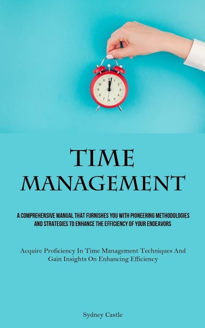 Time Management: A Comprehensive Manual That Furnishes You With Pioneering Methodologies And Strategies To Enhance The Efficiency Of Your Endeavors (Acquire Proficiency In Time Management Techniques And Gain Insights On Enhancing Efficiency)