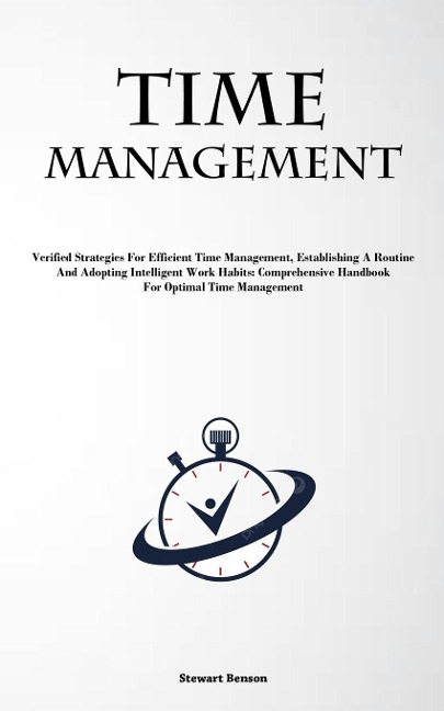 Time Management: Verified Strategies For Efficient Time Management, Establishing A Routine, And Adopting Intelligent Work Habits: Comprehensive Handbook For Optimal Time Management