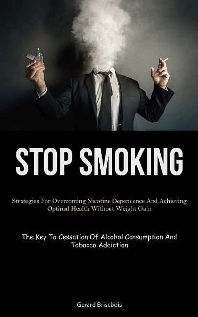 Stop Smoking: Strategies For Overcoming Nicotine Dependence And Achieving Optimal Health Without Weight Gain (The Key To  Cessation Of Alcohol Consumption And Tobacco Addiction)