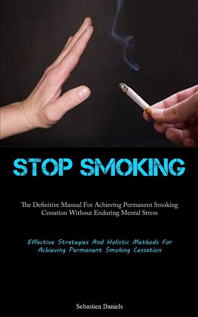 Stop Smoking: The Definitive Manual For Achieving Permanent Smoking Cessation Without Enduring Mental Stress (Effective  Strategies And Holistic Methods For Achieving Permanent Smoking Cessation)