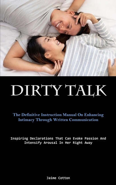 Dirty Talk: The Definitive Instruction Manual On Enhancing Intimacy Through Written Communication (Inspiring Declarations  That Can Evoke Passion And Intensify Arousal In Her Right Away)