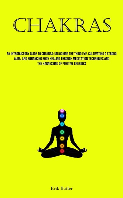 Chakras: An Introductory Guide To Chakras: Unlocking The Third Eye, Cultivating A Strong Aura, And Enhancing Body Healing Through Meditation Techniques And The Harnessing Of Positive Energies