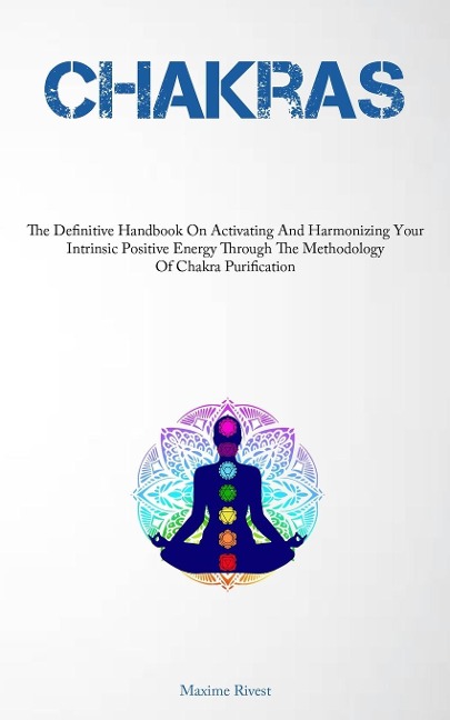 Chakras: The Definitive Handbook On Activating And Harmonizing Your Intrinsic Positive Energy Through The Methodology Of Chakra Purification