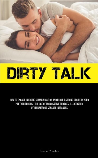 Dirty Talk How To Engage In Erotic Communication And Elicit A Strong Desire In Your Partner Through The Use Of Provocative Phrases, Illustrated With Numerous Sensual Instances