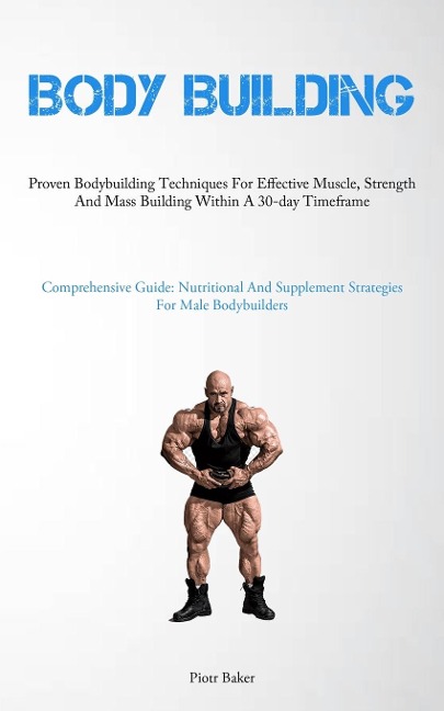 Body Building: Proven Bodybuilding Techniques For Effective Muscle, Strength And Mass Building Within A 30-day Timeframe  (Comprehensive Guide: Nutritional And Supplement Strategies For Male Bodybuilders)