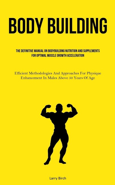 Body Building: The Definitive Manual On Bodybuilding Nutrition And Supplements For Optimal Muscle Growth Acceleration  (Efficient Methodologies And Approaches For Physique Enhancement In Males Above 50 Years Of Age)