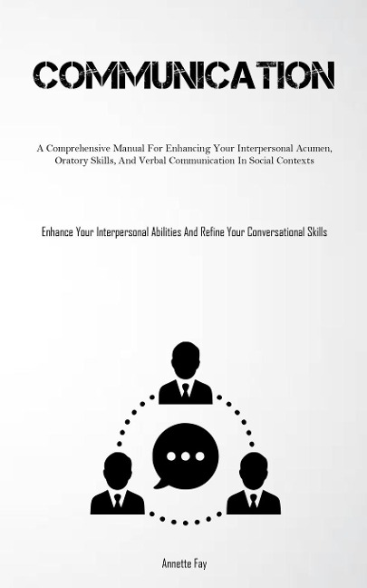 Communication: A Comprehensive Manual For Enhancing Your Interpersonal Acumen, Oratory Skills, And Verbal Communication In Social Contexts (Enhance Your Interpersonal Abilities And Refine Your Conversational Skills)