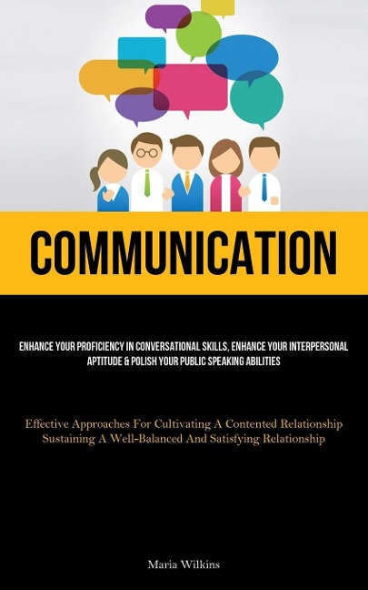 Communication: Enhance Your Proficiency In Conversational Skills, Enhance Your Interpersonal Aptitude & Polish Your Public Speaking Abilities (Effective Approaches For Cultivating A Contented Relationship; Sustaining A Well-Balanced And Satisfying Relatio