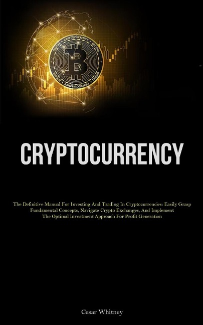 Cryptocurrency: The Definitive Manual For Investing And Trading In Cryptocurrencies: Easily Grasp Fundamental Concepts, Navigate Crypto Exchanges, And Implement The Optimal Investment Approach For Profit Generation
