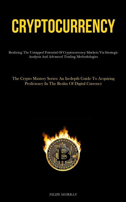 Cryptocurrency: Realizing The Untapped Potential Of Cryptocurrency Markets Via Strategic Analysis And Advanced Trading Methodologies (The Crypto Mastery Series: An In-Depth Guide To Acquiring Proficiency In The Realm Of Digital Currency)