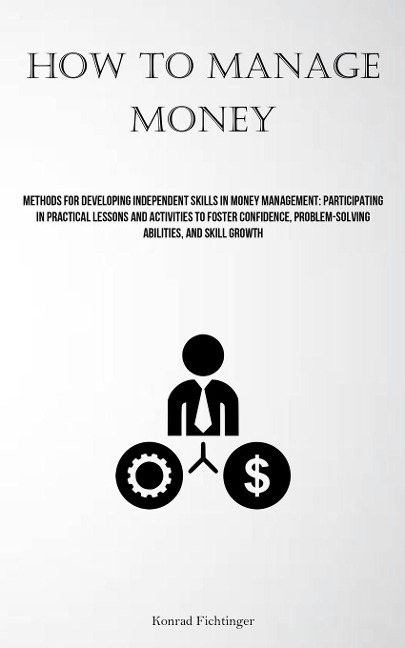 How To Manage Money: Methods For Developing Independent Skills In Money Management: Participating In Practical Lessons And Activities To Foster Confidence, Problem-solving Abilities, And Skill Growth