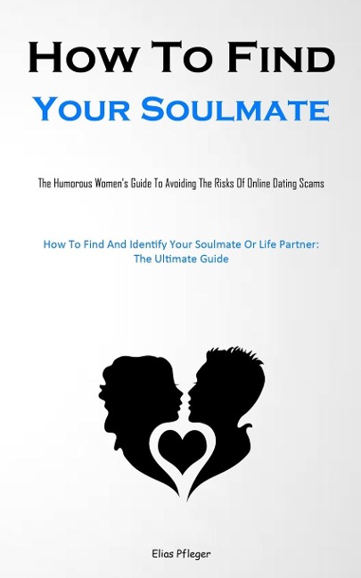 How To Find Your Soulmate: The Humorous Women's Guide To Avoiding The Risks Of Online Dating Scams (How To Find And Identify Your Soulmate Or Life Partner: The Ultimate Guide)