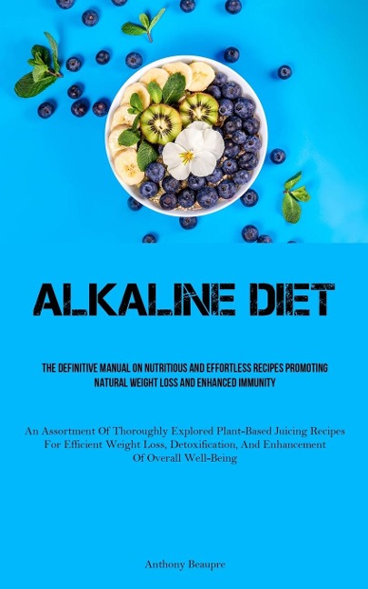 Alkaline Diet: The Definitive Manual On Nutritious And Effortless Recipes Promoting Natural Weight Loss And Enhanced  Immunity (An Assortment Of Thoroughly Explored Plant-Based Juicing Recipes For Efficient Weight Loss, Detoxification, And  Enhancement Of