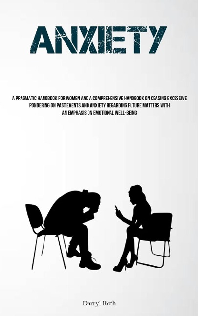 Anxiety: A Pragmatic Handbook For Women And A Comprehensive Handbook On Ceasing Excessive Pondering On Past Events And Anxiety Regarding Future Matters With An Emphasis On Emotional Well-Being