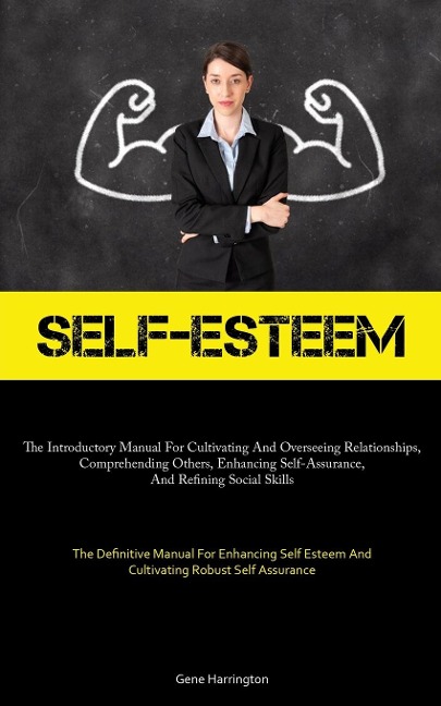 Self-Esteem: The Introductory Manual For Cultivating And Overseeing Relationships, Comprehending Others, Enhancing  Self-Assurance, And Refining Social Skills (The Definitive Manual For Enhancing Self Esteem And Cultivating Robust Self  Assurance)