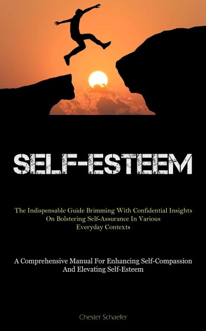 Self-Esteem: The Indispensable Guide Brimming With Confidential Insights On Bolstering Self-Assurance In Various  Everyday Contexts (A Comprehensive Manual For Enhancing Self-Compassion And Elevating Self-Esteem)