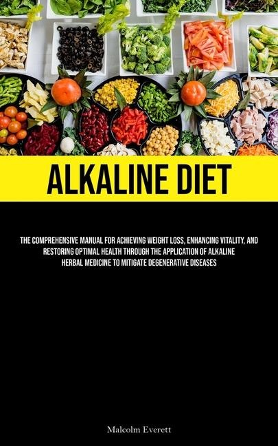 Alkaline Diet: The Comprehensive Manual For Achieving Weight Loss, Enhancing Vitality, And Restoring Optimal Health Through The Application Of Alkaline Herbal Medicine To Mitigate Degenerative Diseases