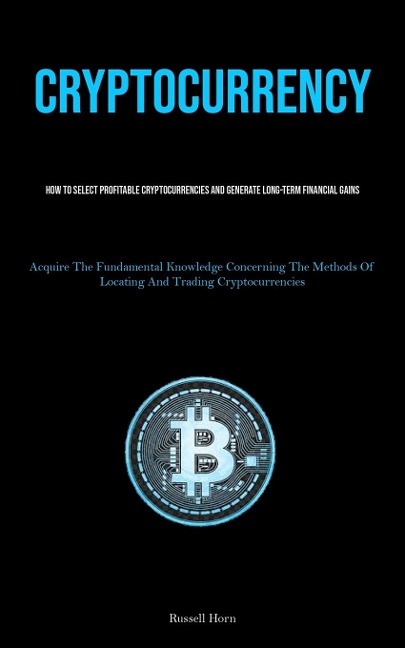 Cryptocurrency: How To Select Profitable Cryptocurrencies And Generate Long-Term Financial Gains (Acquire The Fundamental Knowledge Concerning The Methods Of Locating And Trading Cryptocurrencies)