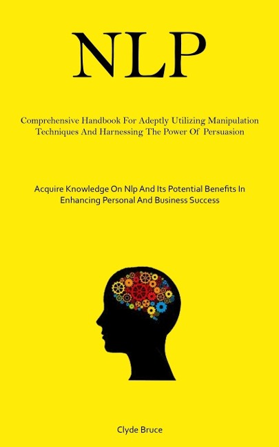 NLP: Comprehensive Handbook For Adeptly Utilizing Manipulation Techniques And Harnessing The Power Of Persuasion (Acquire Knowledge On Nlp And Its Potential Benefits In Enhancing Personal And Business Success)