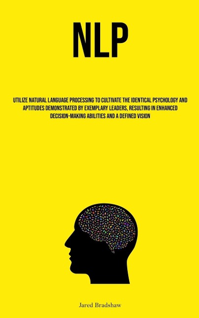 NLP: Utilize Natural Language Processing To Cultivate The Identical Psychology And Aptitudes Demonstrated By Exemplary  Leaders, Resulting In Enhanced Decision-Making Abilities And A Defined Vision