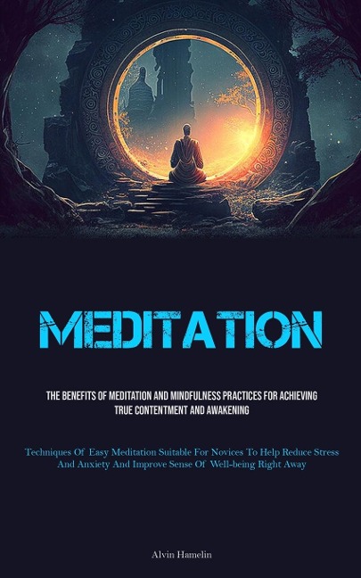 Meditation: The Benefits Of Meditation And Mindfulness Practices For Achieving True Contentment And Awakening (Techniques Of Easy Meditation Suitable For Novices To Help Reduce Stress And Anxiety And Improve Sense Of Well-being Right Away)
