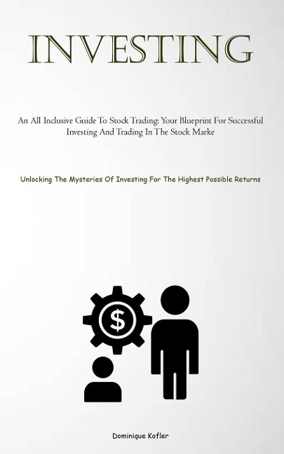 Investing: An All Inclusive Guide To Stock Trading: Your Blueprint For Successful Investing And Trading In The Stock Marke (Unlocking The Mysteries Of Investing For The Highest Possible Returns)