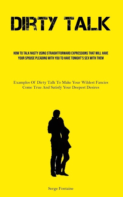 Dirty Talk How To Talk Nasty Using Straightforward Expressions That Will Have Your Spouse Pleading With You To Have Tonight's Sex With Them (Examples Of Dirty Talk To Make Your Wildest Fancies Come True And Satisfy Your Deepest Desires)