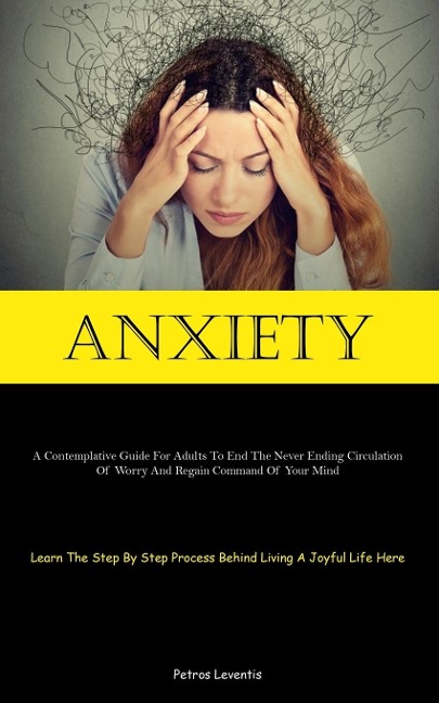 Anxiety: A Contemplative Guide For Adults To End The Never Ending Circulation Of Worry And Regain Command Of Your Mind (Learn The Step By Step Process Behind Living A Joyful Life Here)