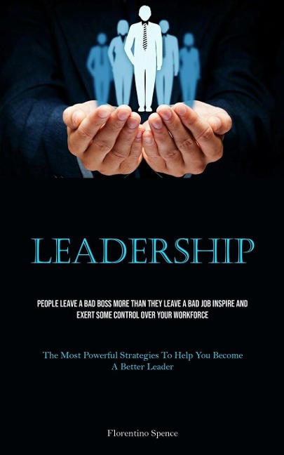 Leadership: People Leave A Bad Boss More Than They Leave A Bad Job Inspire And Exert Some Control Over Your Workforce (The Most Powerful Strategies To Help You Become A Better Leader)