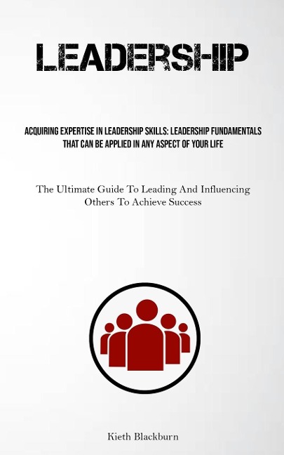 Leadership: Acquiring Expertise In Leadership Skills: Leadership Fundamentals That Can Be Applied In Any Aspect Of Your Life (The Ultimate Guide To Leading And Influencing Others To Achieve Success)