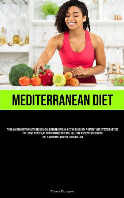 Mediterranean Diet: The Comprehensive Guide To The Low-Carb Mediterranean Diet, Which Is Both A Healthy And Effective Method For Losing Weight And Improving Ones Overall Health It Discusses Everything That Is Important For You To Understand