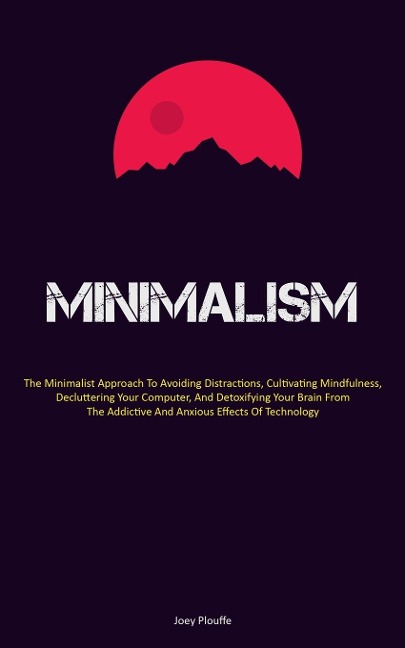 Minimalism: The Minimalist Approach To Avoiding Distractions, Cultivating Mindfulness, Decluttering Your Computer, And Detoxifying Your Brain From The Addictive And Anxious Effects Of Technology