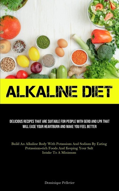 Alkaline Diet: Delicious Recipes That Are Suitable For People With GERD And LPR That Will Ease Your Heartburn And Make You Feel Better (Build An Alkaline Body With Potassium And Sodium By Eating Potassium-rich Foods And Keeping Your Salt Intake To A Minim