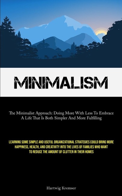 Minimalism: The Minimalist Approach: Doing More With Less To Embrace A Life That Is Both Simpler And More Fulfilling (Learning Some Simple And Useful Organizational Strategies Could Bring More Happiness, Health, And Creativity Into The Lives Of Families W