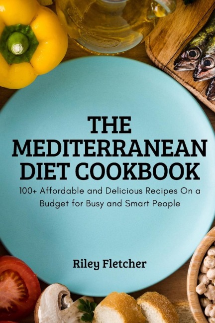 THE MEDITERRANEAN DIET COOKBOOK: 100+ Affordable and Delicious Recipes On a Budget for Busy and Smart People