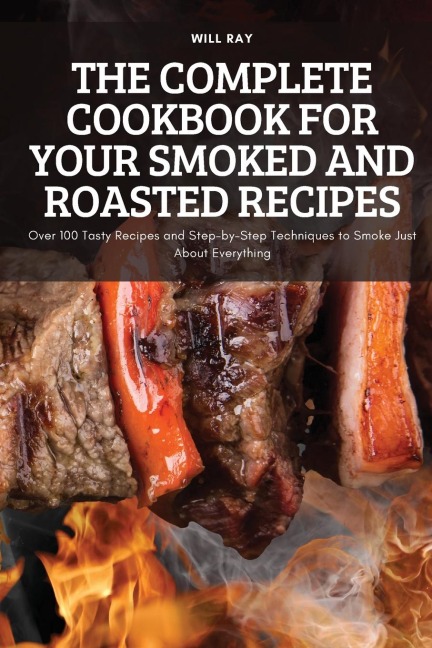 THE COMPLETE COOKBOOK FOR YOUR SMOKED AND ROASTED RECIPES: Over 100 Tasty Recipes and Step-by-Step Techniques to Smoke Just About Everything