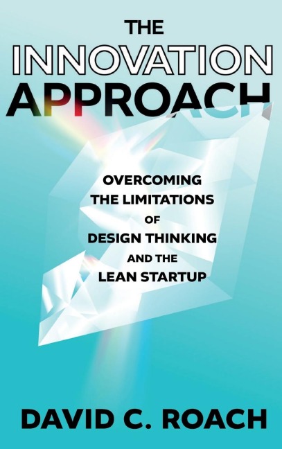 The Innovation Approach: Overcoming the Limitations of Design Thinking and the Lean Startup