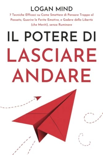 Il Potere di Lasciare Andare 7 Tecniche Efficaci su Come Smettere di Pensare Troppo al Passato, Guarire le Ferite Emotive, e Godere della Libertà (che Meriti), senza Ruminare