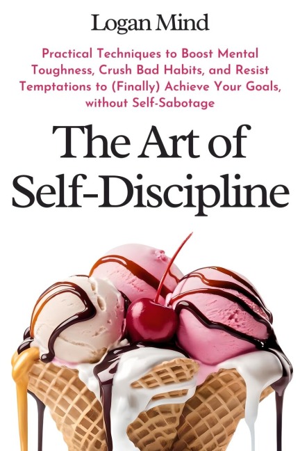 The Art of Self-Discipline: Practical Techniques to Boost Mental Toughness, Crush Bad Habits, and Resist Temptations to (Finally) Achieve Your Goals, without Self-Sabotage