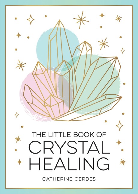 The Little Book of Crystal Healing: A Beginner's Guide to Harnessing the Healing Power of Crystals