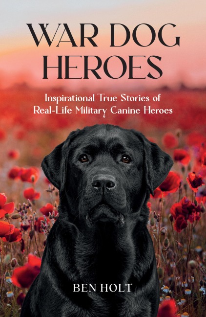 War Dog Heroes: Inspirational True Stories of Real-Life Military Canine Heroes