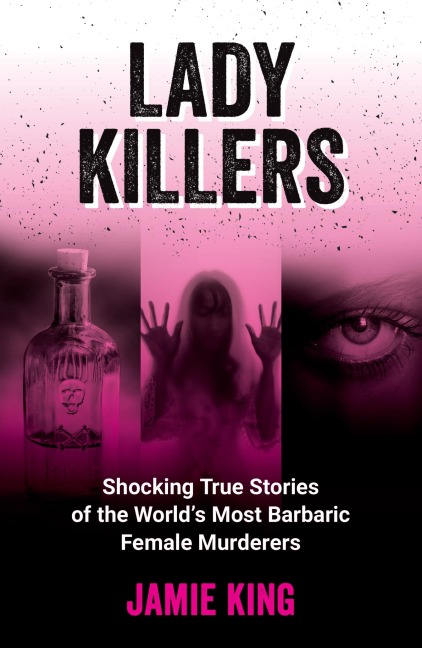 Lady Killers: Shocking True Stories of the Worlds Most Barbaric Female Murderers
