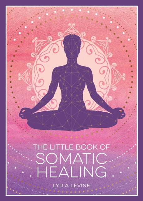The Little Book of Somatic Healing: A Beginners Guide to the Art of Body Psychology