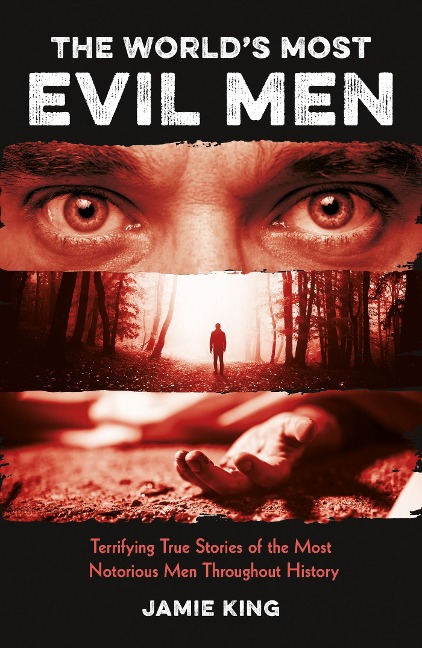 The Worlds Most Evil Men: Terrifying True Stories of the Most Notorious Men Throughout History